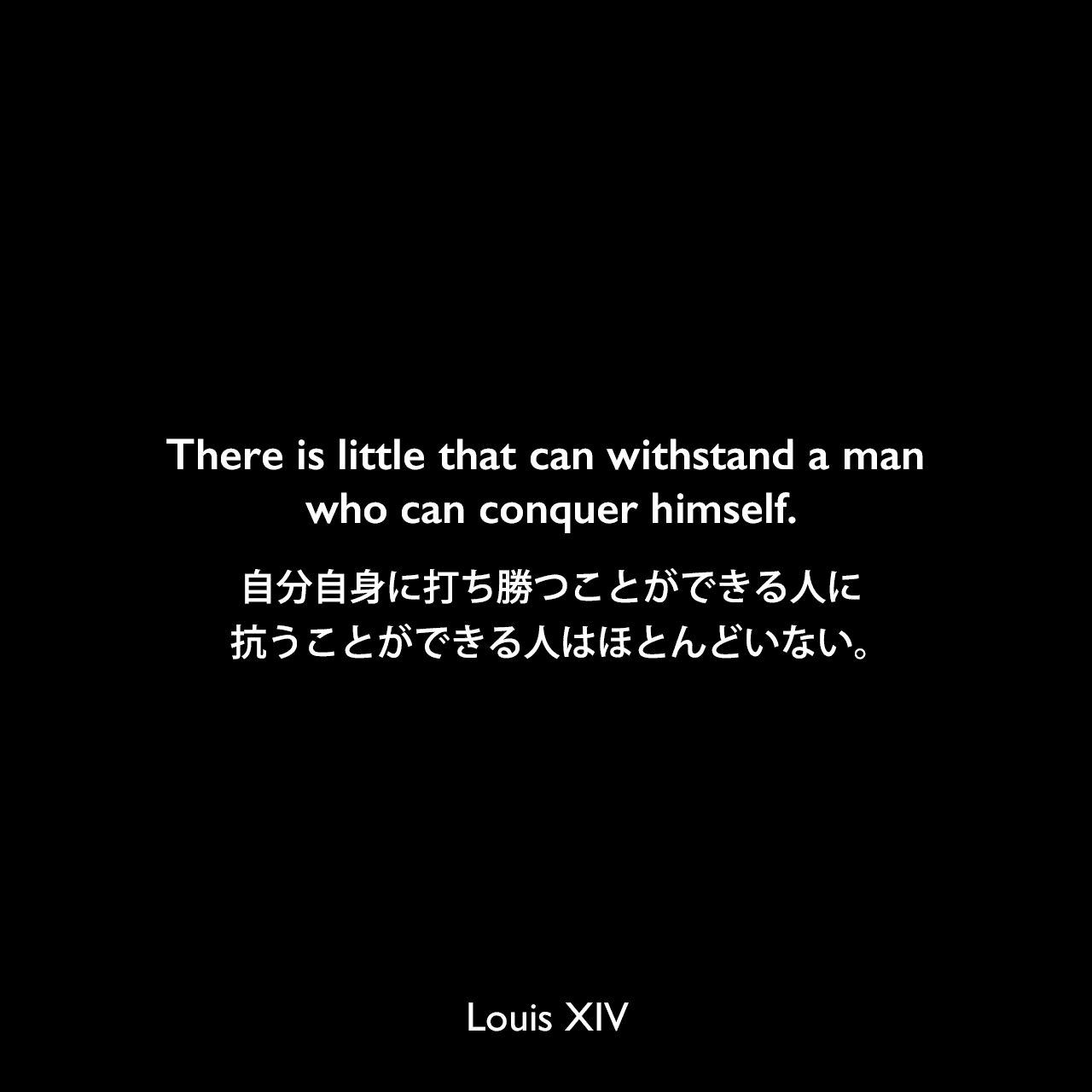 There is little that can withstand a man who can conquer himself.自分自身に打ち勝つことができる人に抗うことができる人はほとんどいない。Louis XIV