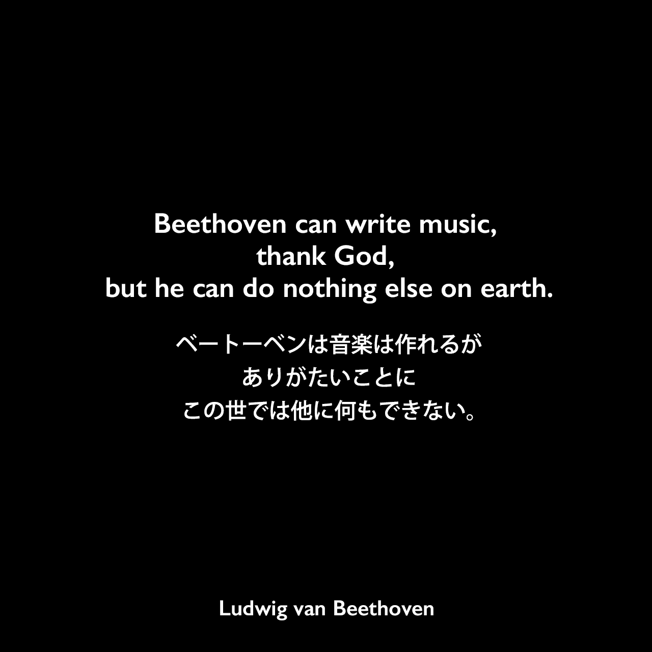 Beethoven can write music, thank God, but he can do nothing else on earth.ベートーベンは音楽は作れるが、ありがたいことに、この世では他に何もできない。Ludwig van Beethoven