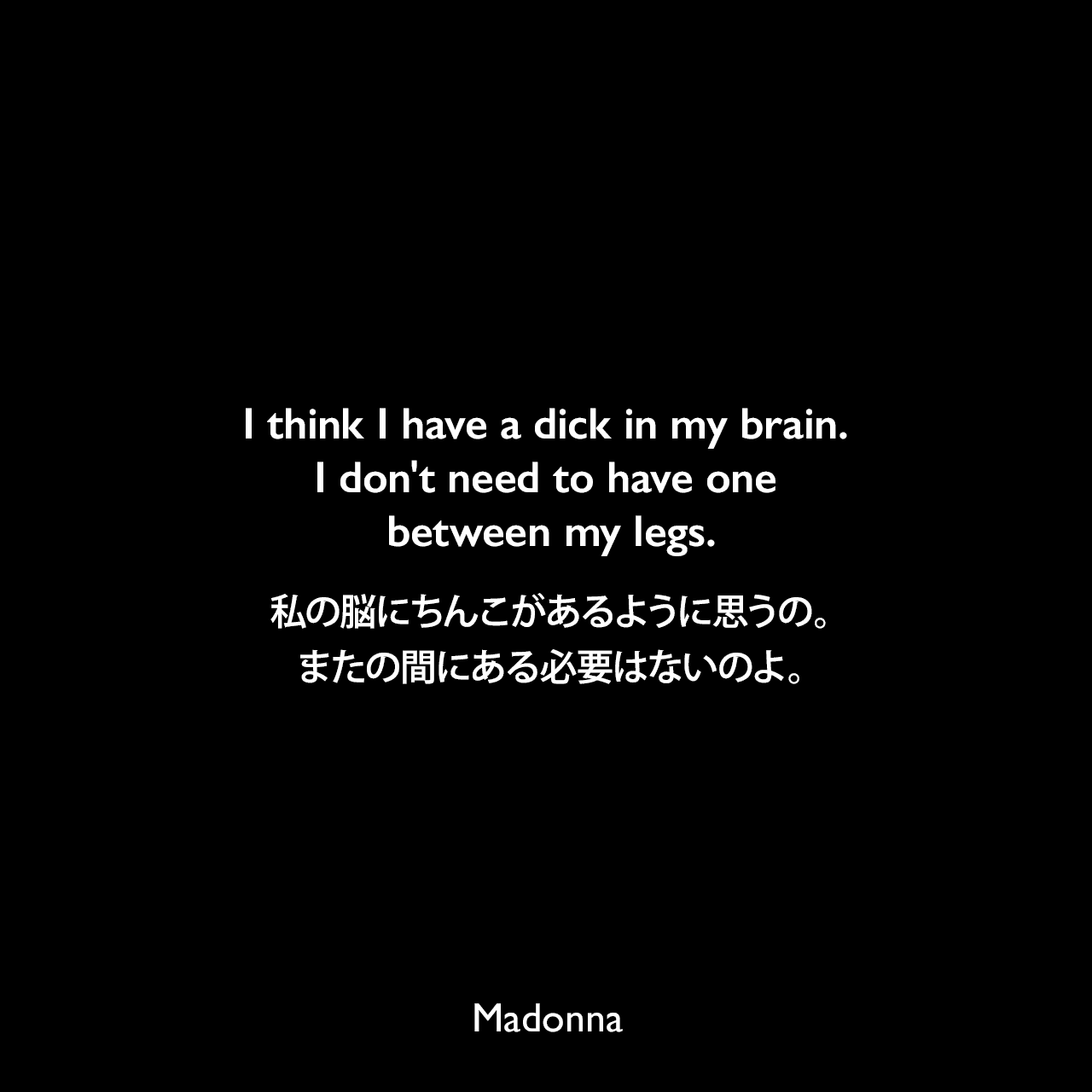 I think I have a dick in my brain. I don't need to have one between my legs.私の脳にちんこがあるように思うの。またの間にある必要はないのよ。- マドンナによる本「SEX」よりMadonna