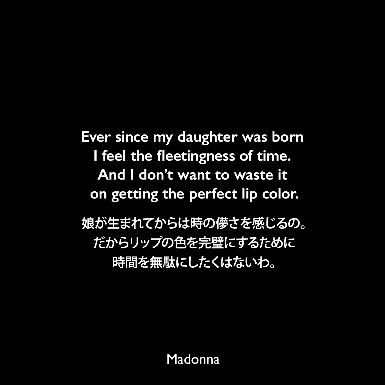 Ever since my daughter was born I feel the fleetingness of time. And I don’t want to waste it on getting the perfect lip color.娘が生まれてからは時の儚さを感じるの。だからリップの色を完璧にするために時間を無駄にしたくはないわ。Madonna