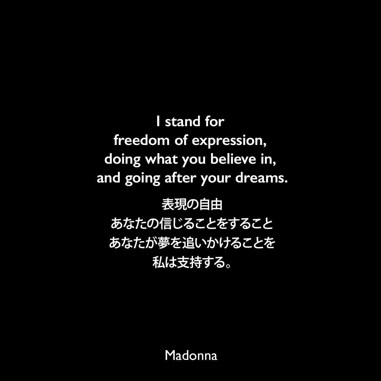 I stand for freedom of expression, doing what you believe in, and going after your dreams.表現の自由、あなたの信じることをすること、あなたが夢を追いかけることを私は支持する。