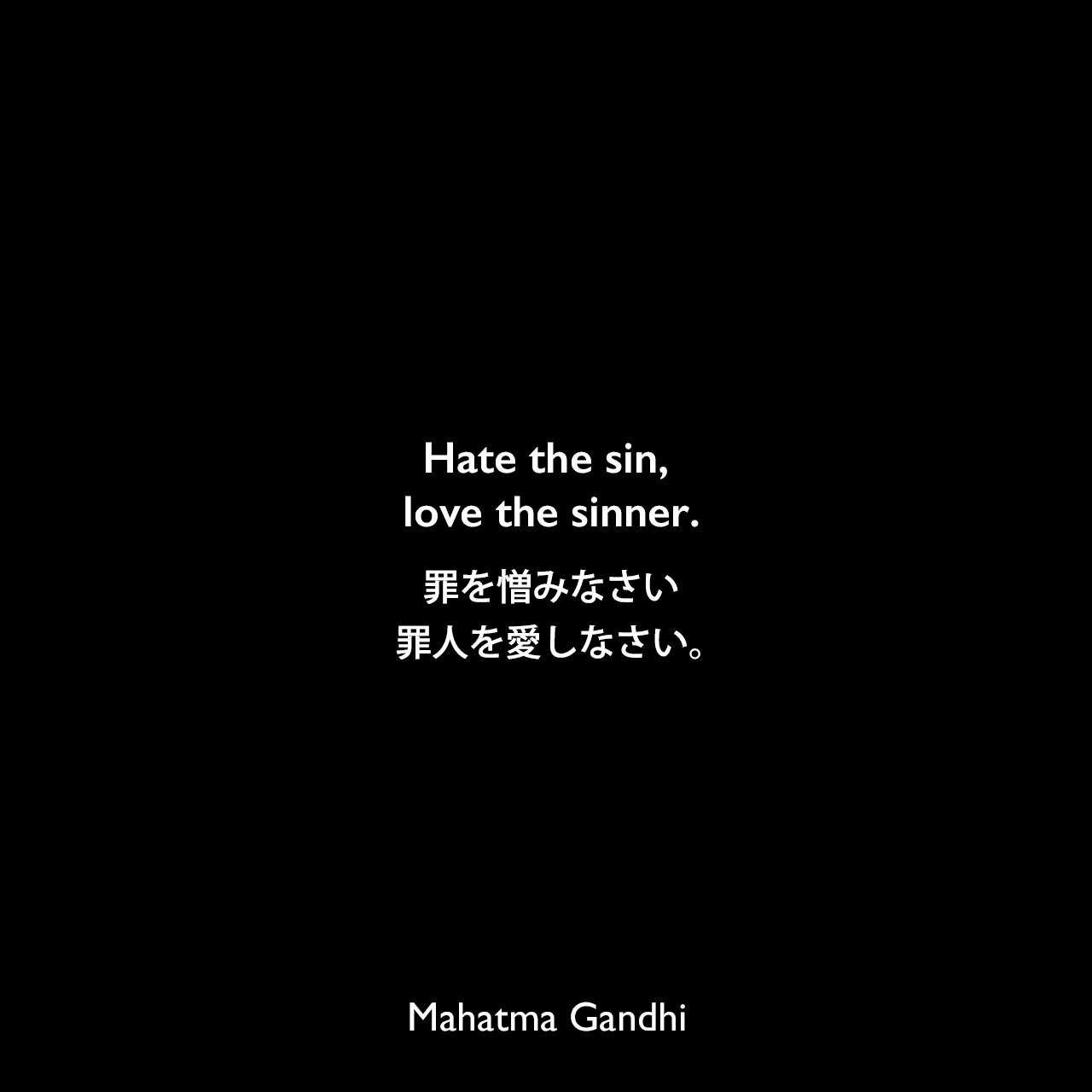 Hate the sin, love the sinner.罪を憎みなさい、罪人を愛しなさい。Mahatma Gandhi