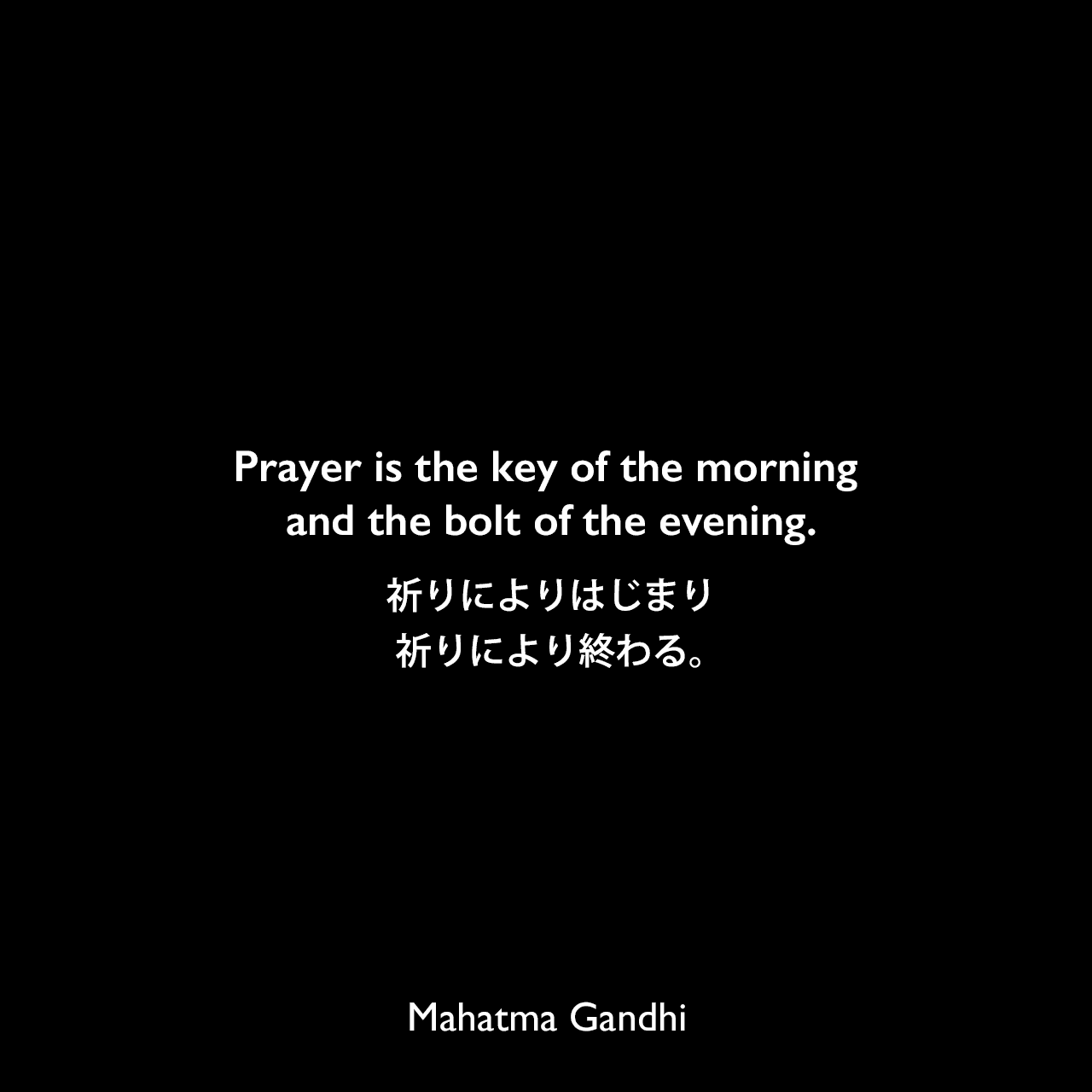 Prayer is the key of the morning and the bolt of the evening.祈りによりはじまり、祈りにより終わる。Mahatma Gandhi