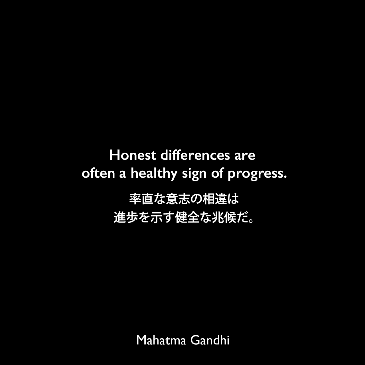 Honest differences are often a healthy sign of progress.率直な意志の相違は、進歩を示す健全な兆候だ。Mahatma Gandhi