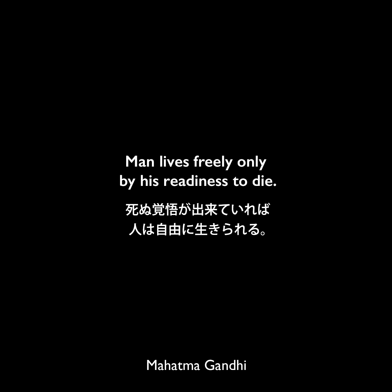 Man lives freely only by his readiness to die.死ぬ覚悟が出来ていれば、人は自由に生きられる。Mahatma Gandhi
