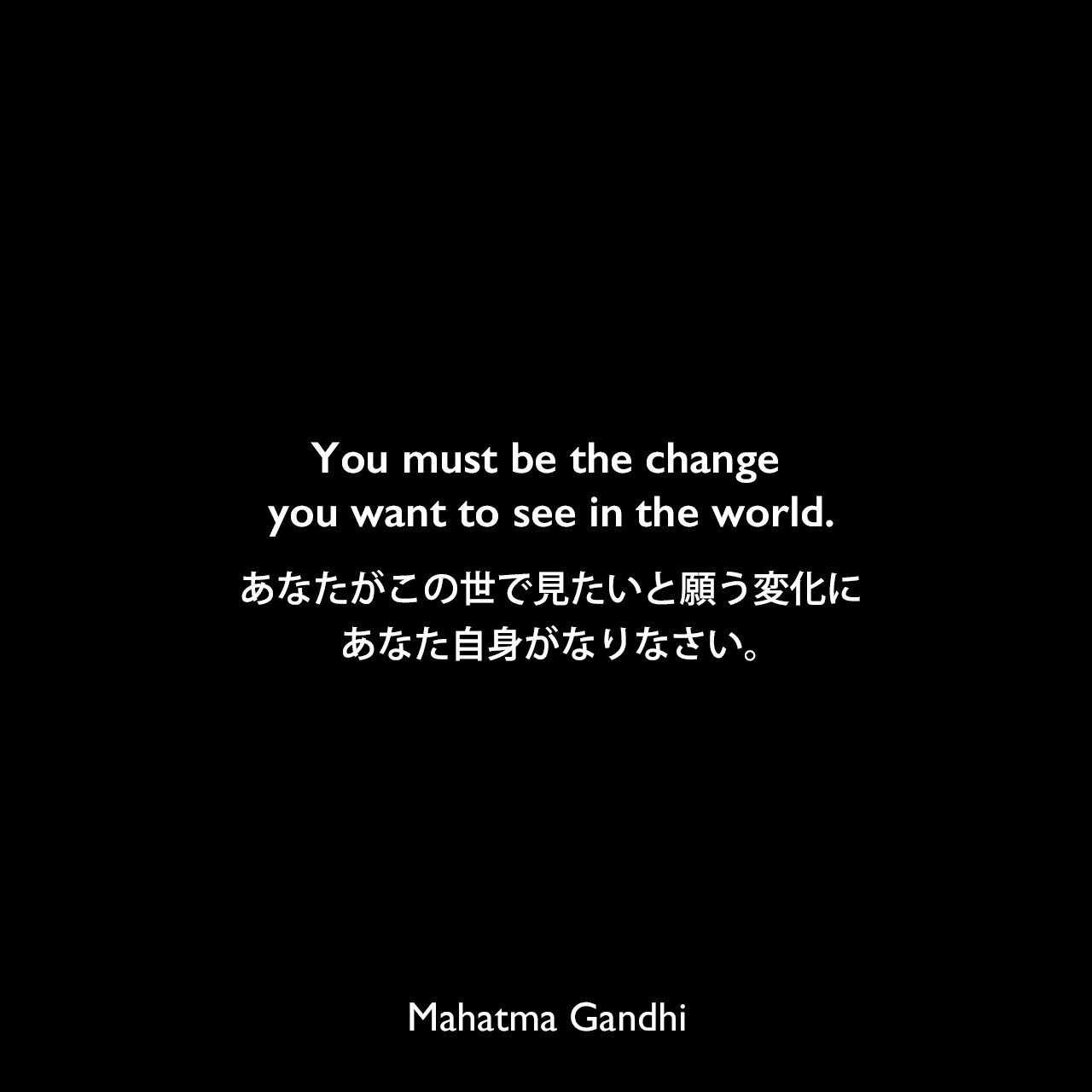 You must be the change you want to see in the world.あなたがこの世で見たいと願う変化に、あなた自身がなりなさい。