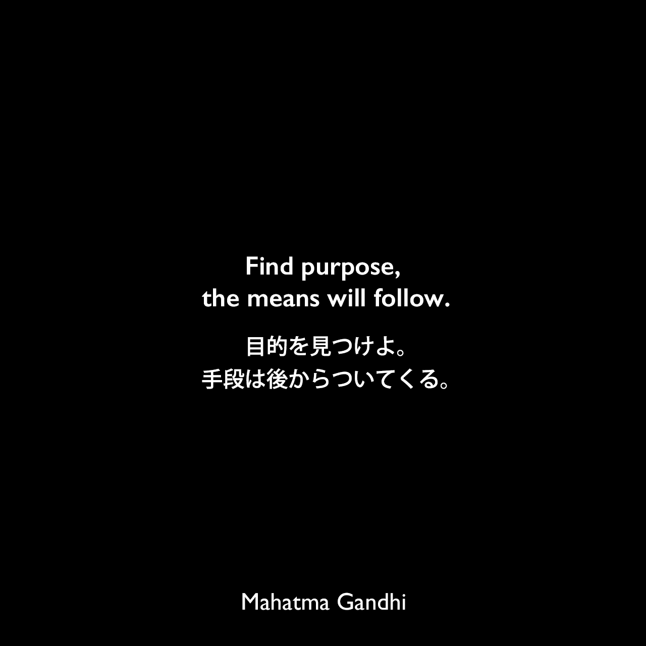 Find purpose, the means will follow.目的を見つけよ。手段は後からついてくる。Mahatma Gandhi