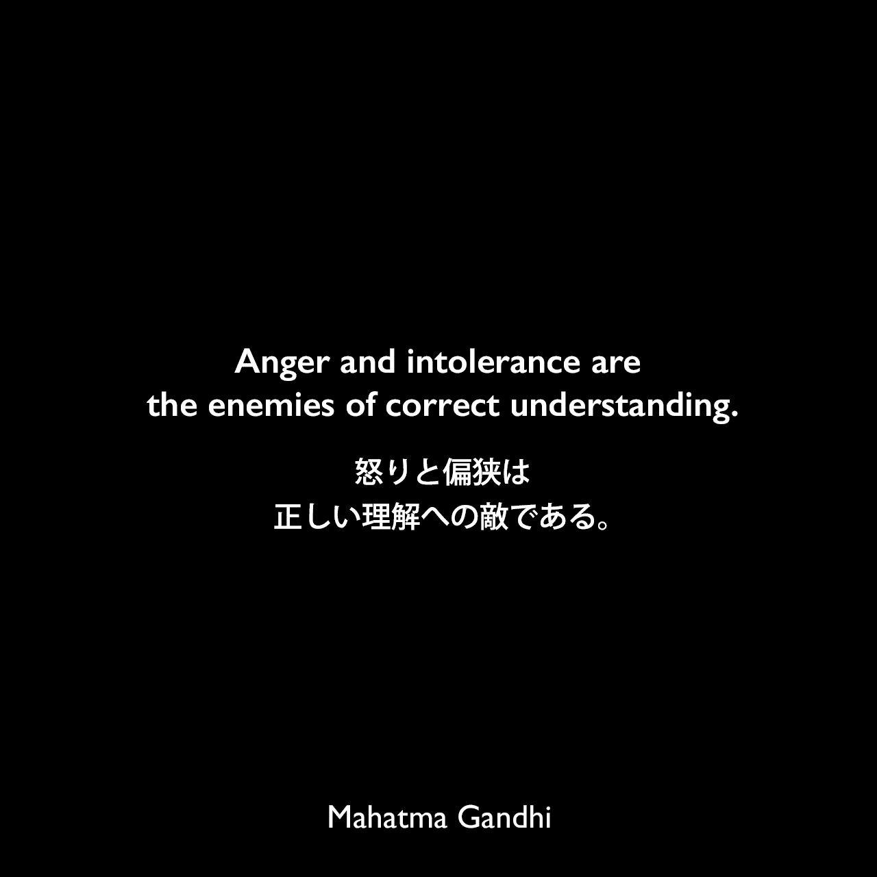 Anger and intolerance are the enemies of correct understanding.怒りと偏狭は、正しい理解への敵である。Mahatma Gandhi