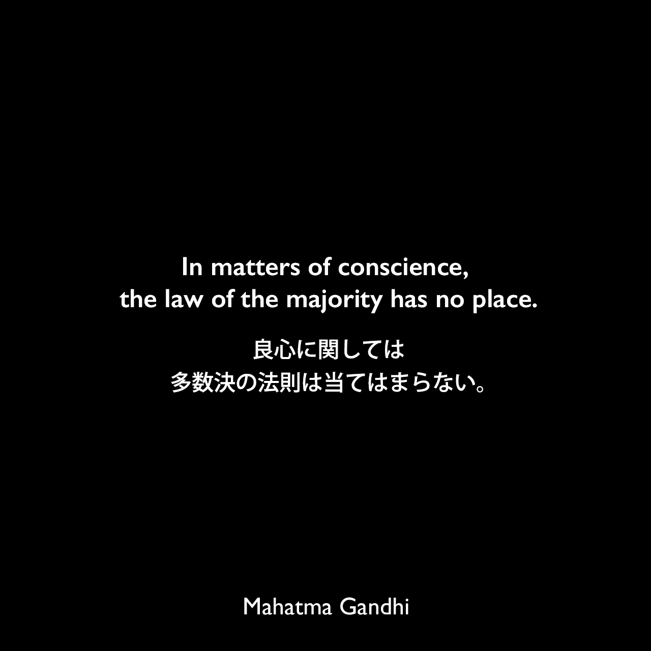 In matters of conscience, the law of the majority has no place.良心に関しては、多数決の法則は当てはまらない。Mahatma Gandhi