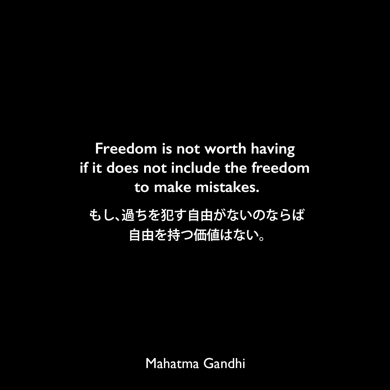 Freedom is not worth having if it does not include the freedom to make mistakes.もし、過ちを犯す自由がないのならば、自由を持つ価値はない。Mahatma Gandhi