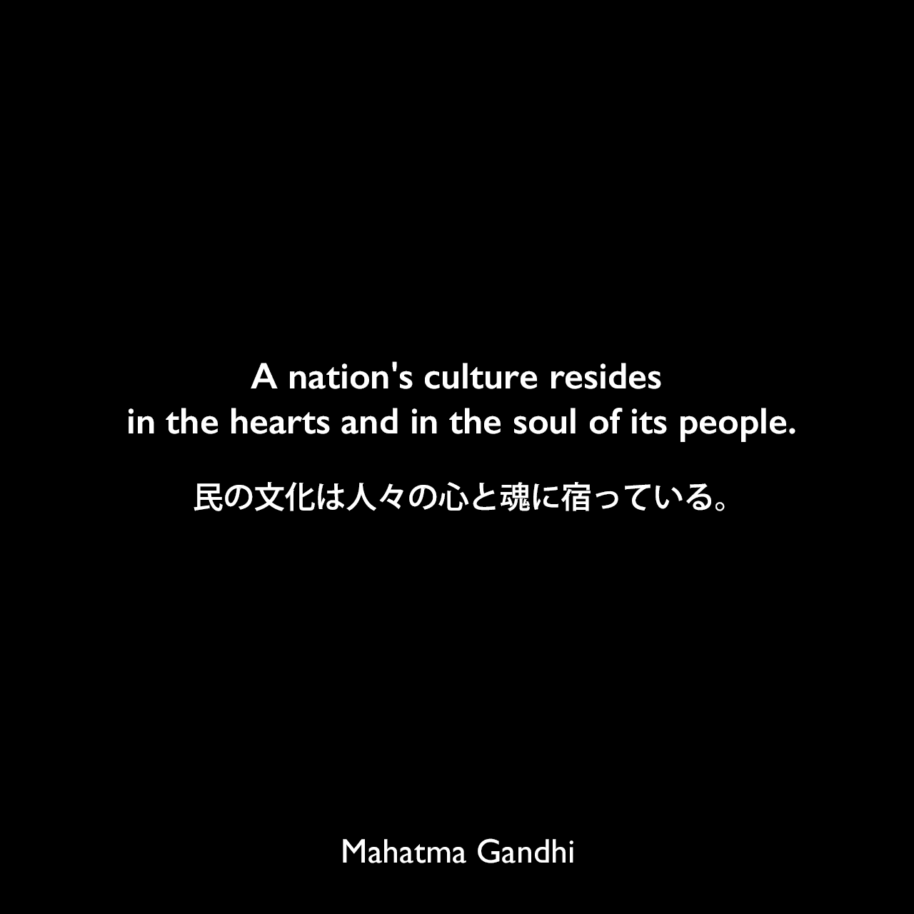 A nation's culture resides in the hearts and in the soul of its people.民の文化は人々の心と魂に宿っている。Mahatma Gandhi