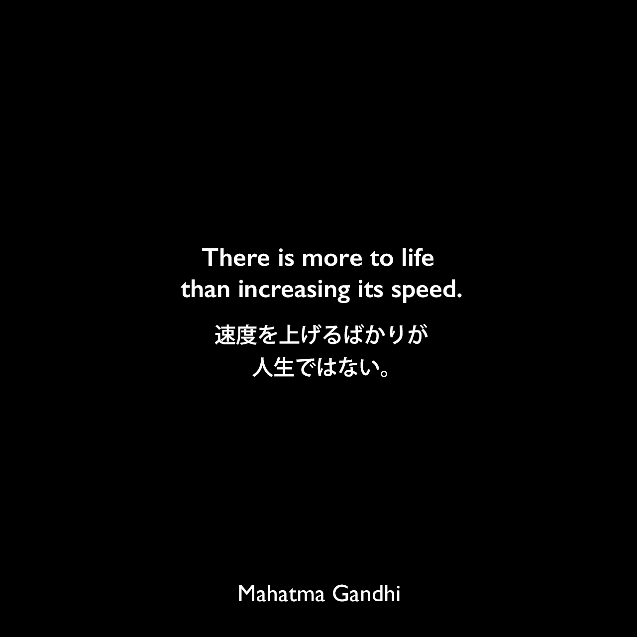 There is more to life than increasing its speed.速度を上げるばかりが、人生ではない。Mahatma Gandhi