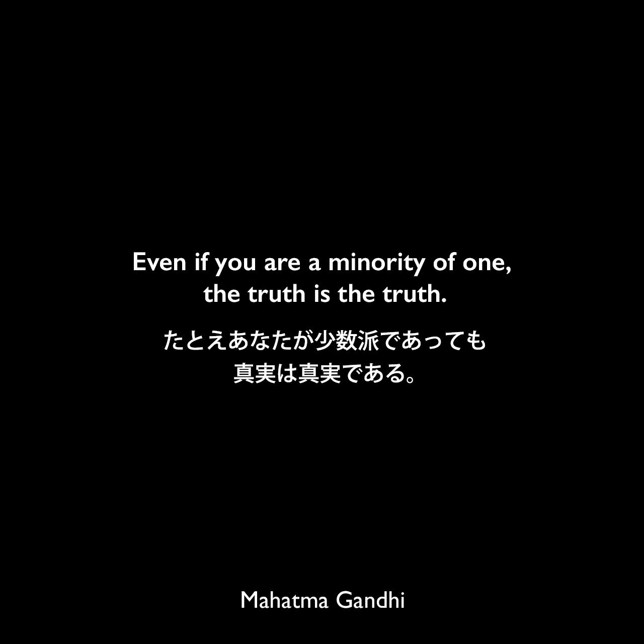 Even if you are a minority of one, the truth is the truth.たとえあなたが少数派であっても、真実は真実である。Mahatma Gandhi
