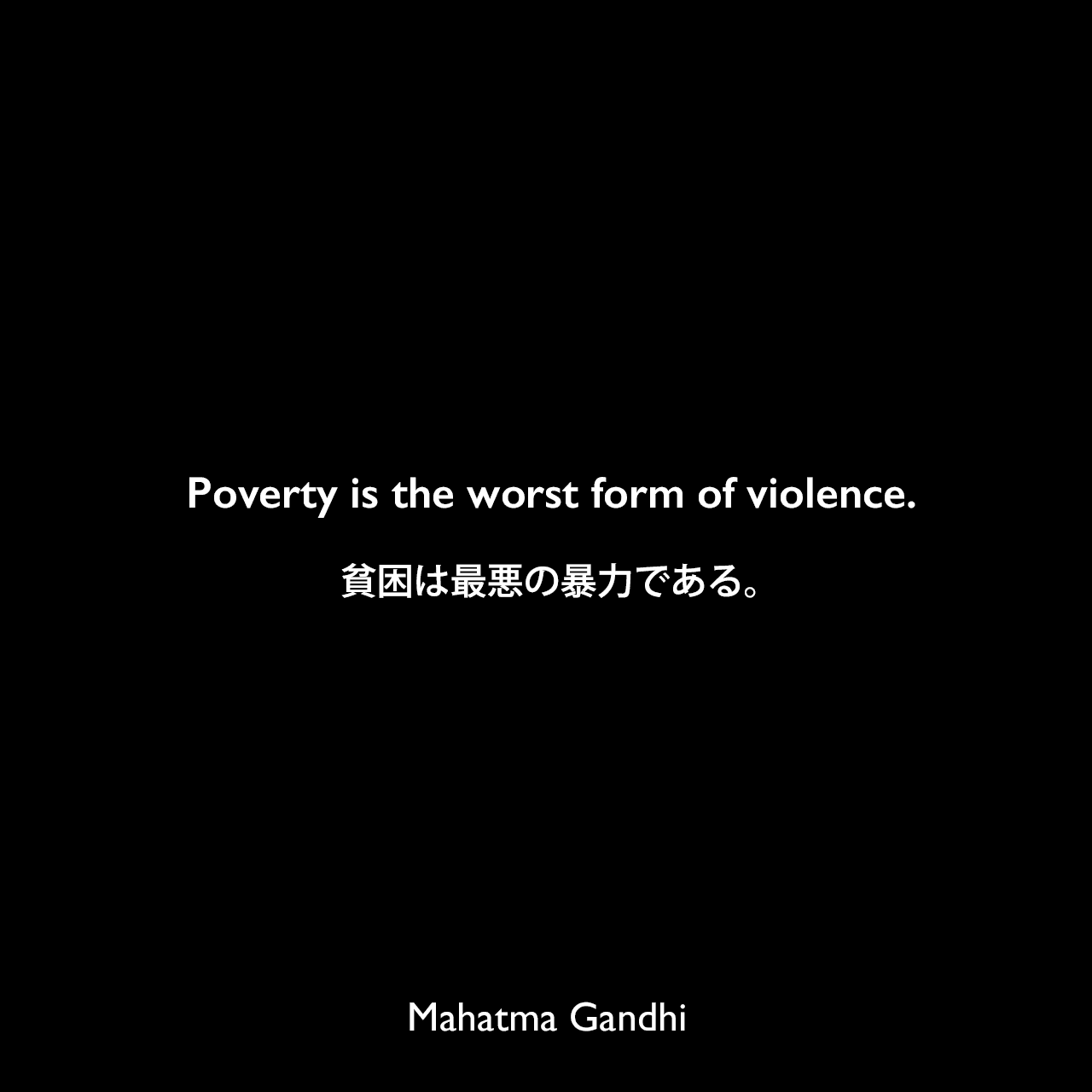 Poverty is the worst form of violence.貧困は最悪の暴力である。Mahatma Gandhi