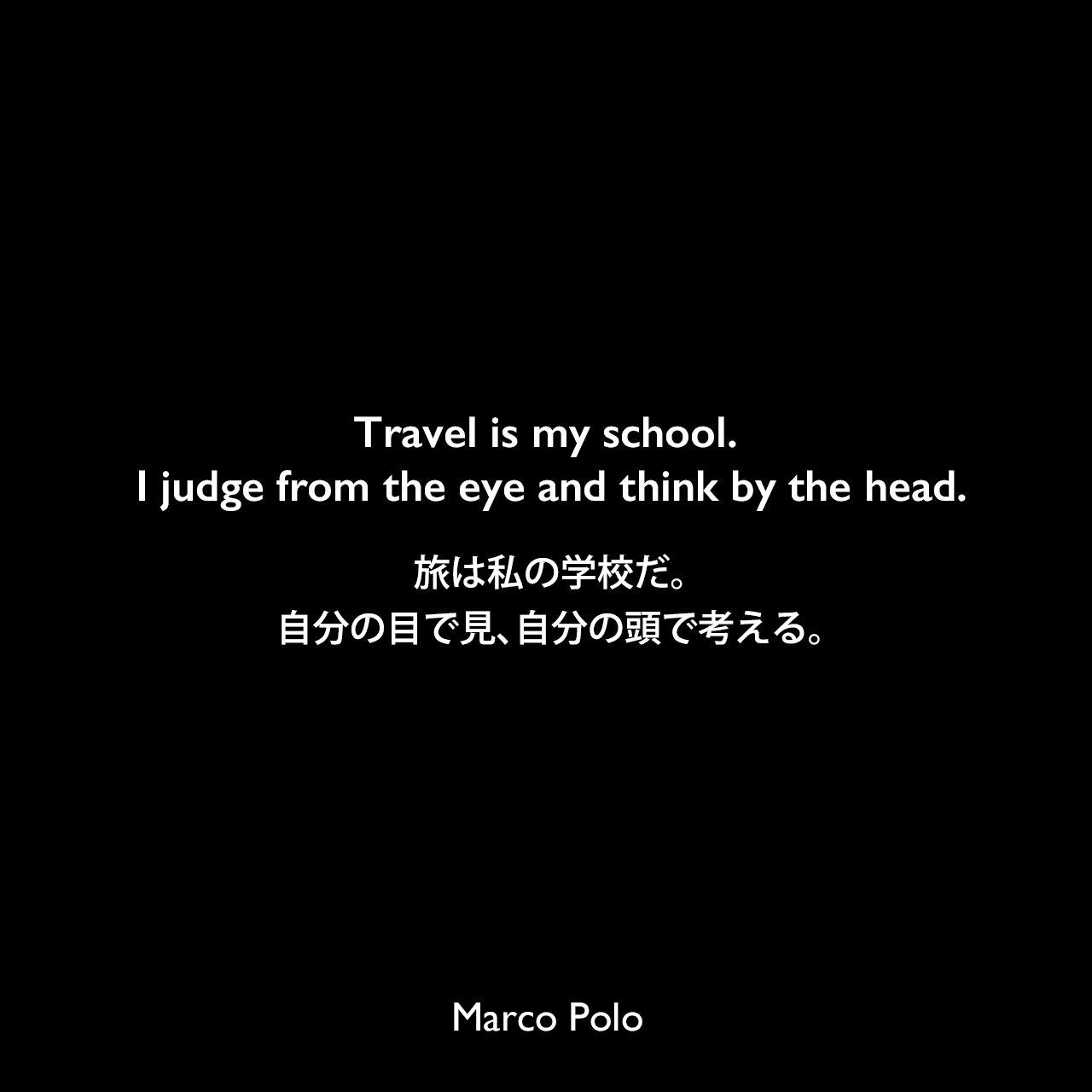 Travel is my school. I judge from the eye and think by the head.旅は私の学校だ。自分の目で見、自分の頭で考える。Marco Polo