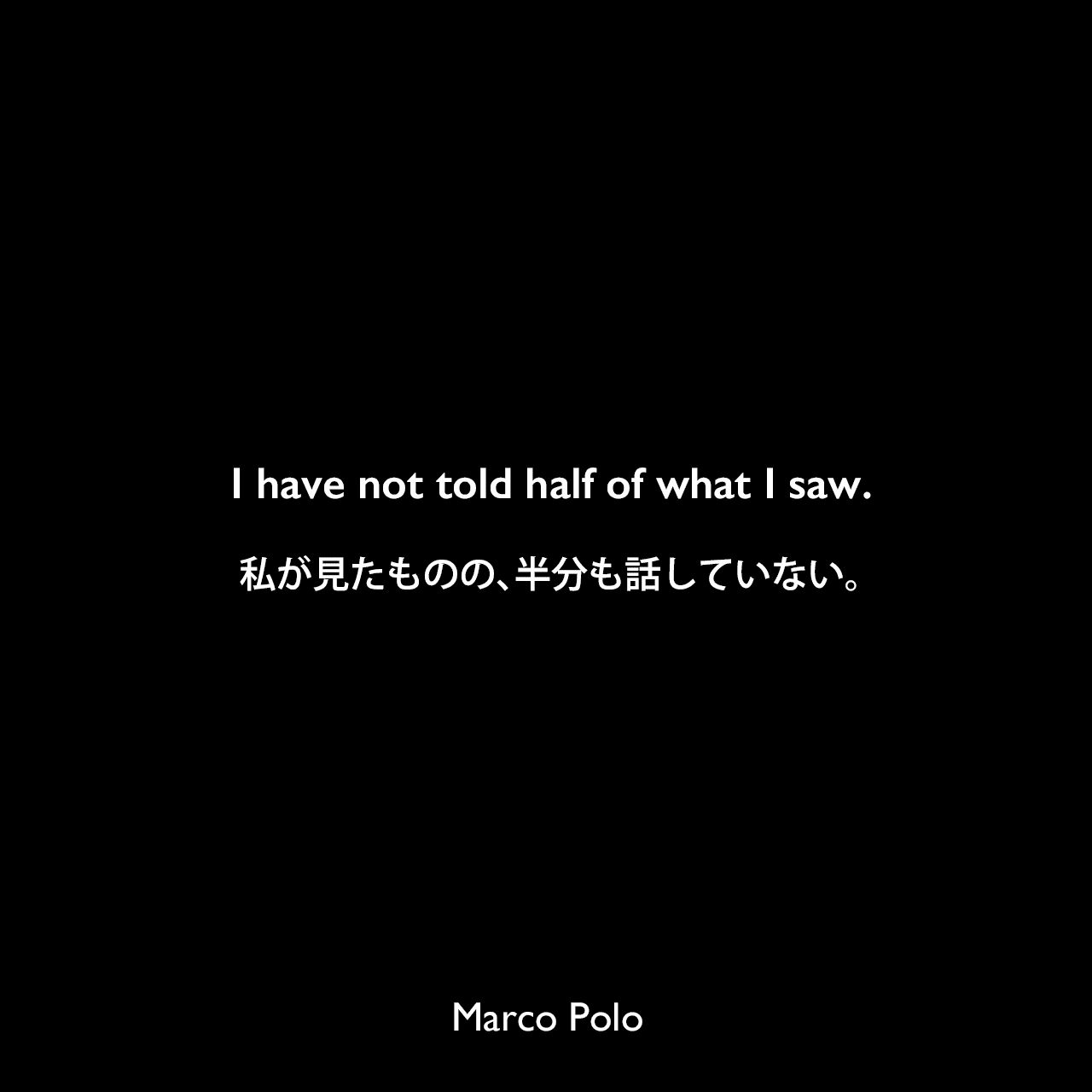 I have not told half of what I saw.私が見たものの、半分も話していない。Marco Polo