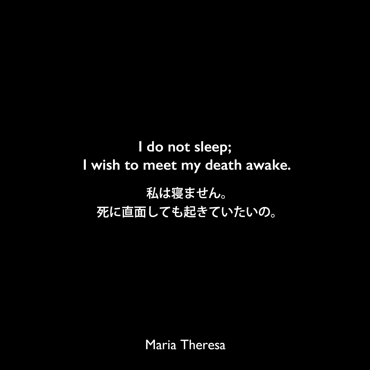 I do not sleep; I wish to meet my death awake.私は寝ません。死に直面しても起きていたいの。Maria Theresa