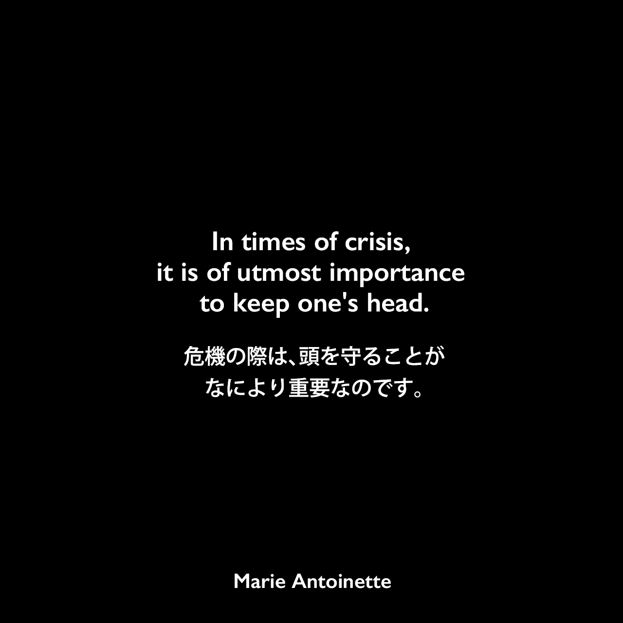 In times of crisis, it is of utmost importance to keep one's head.危機の際は、頭を守ることがなにより重要なのです。Marie Antoinette