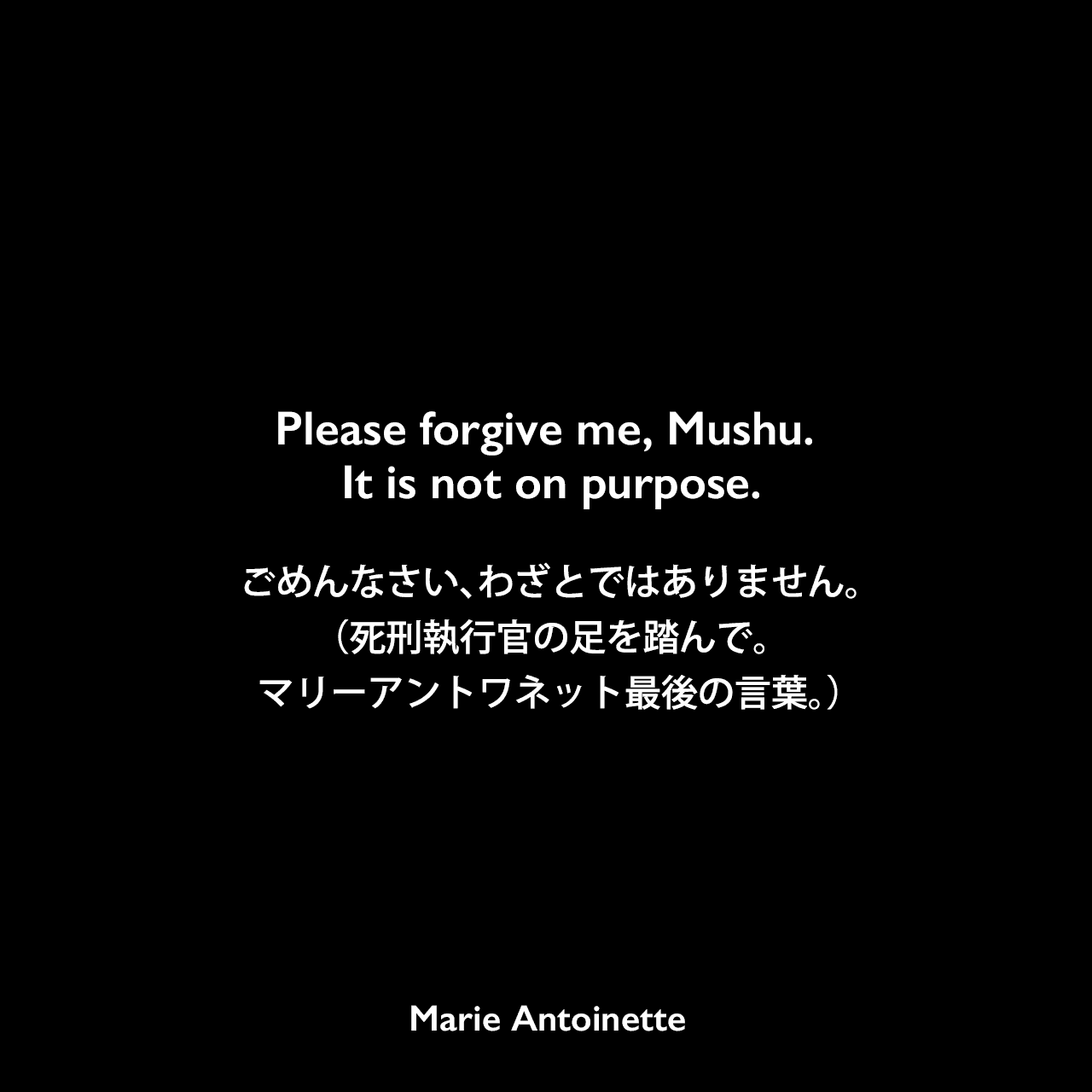 Please forgive me, Mushu. It is not on purpose.ごめんなさい、わざとではありません。（死刑執行官の足を踏んで。マリーアントワネット最後の言葉。）Marie Antoinette
