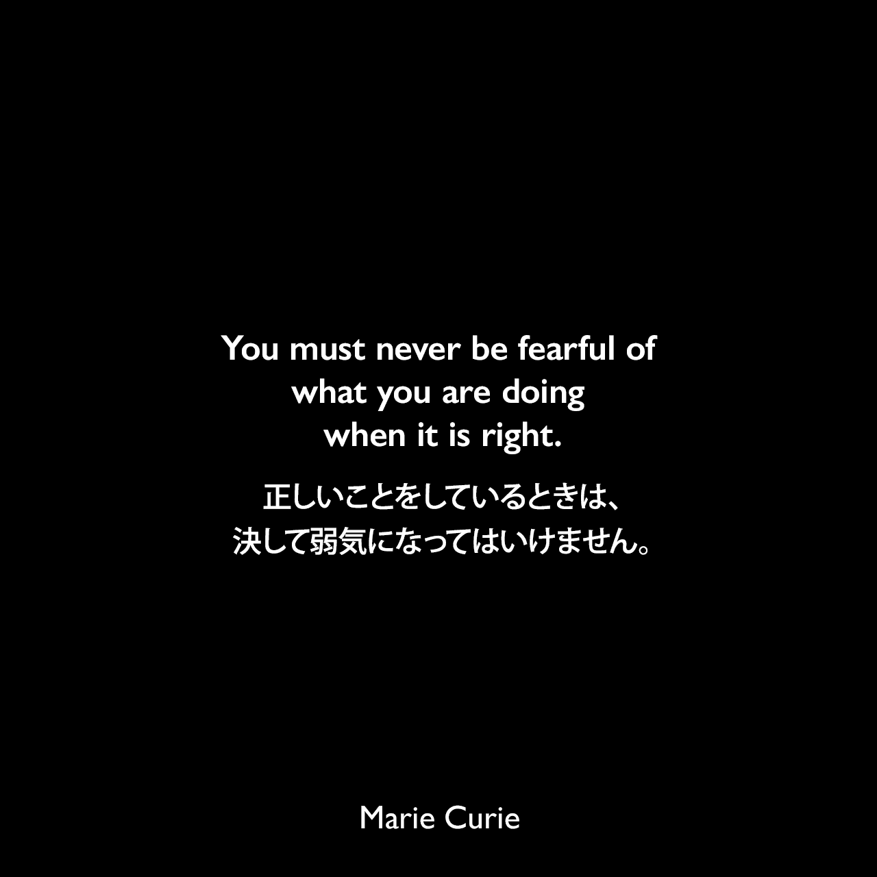You must never be fearful of what you are doing when it is right.正しいことをしているときは、決して弱気になってはいけません。Marie Curie
