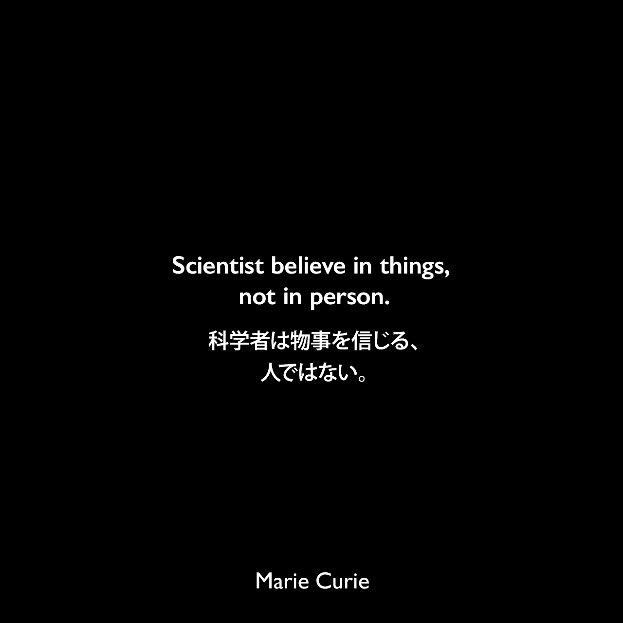 Scientist believe in things, not in person.科学者は物事を信じる、人ではない。Marie Curie