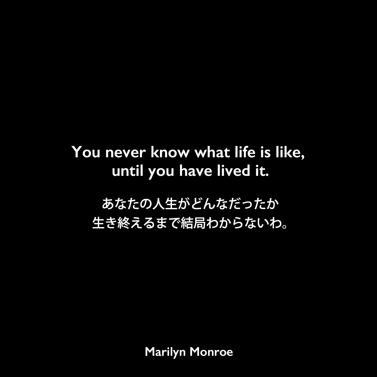 You never know what life is like, until you have lived it.あなたの人生がどんなだったか、生き終えるまで結局わからないわ。Marilyn Monroe