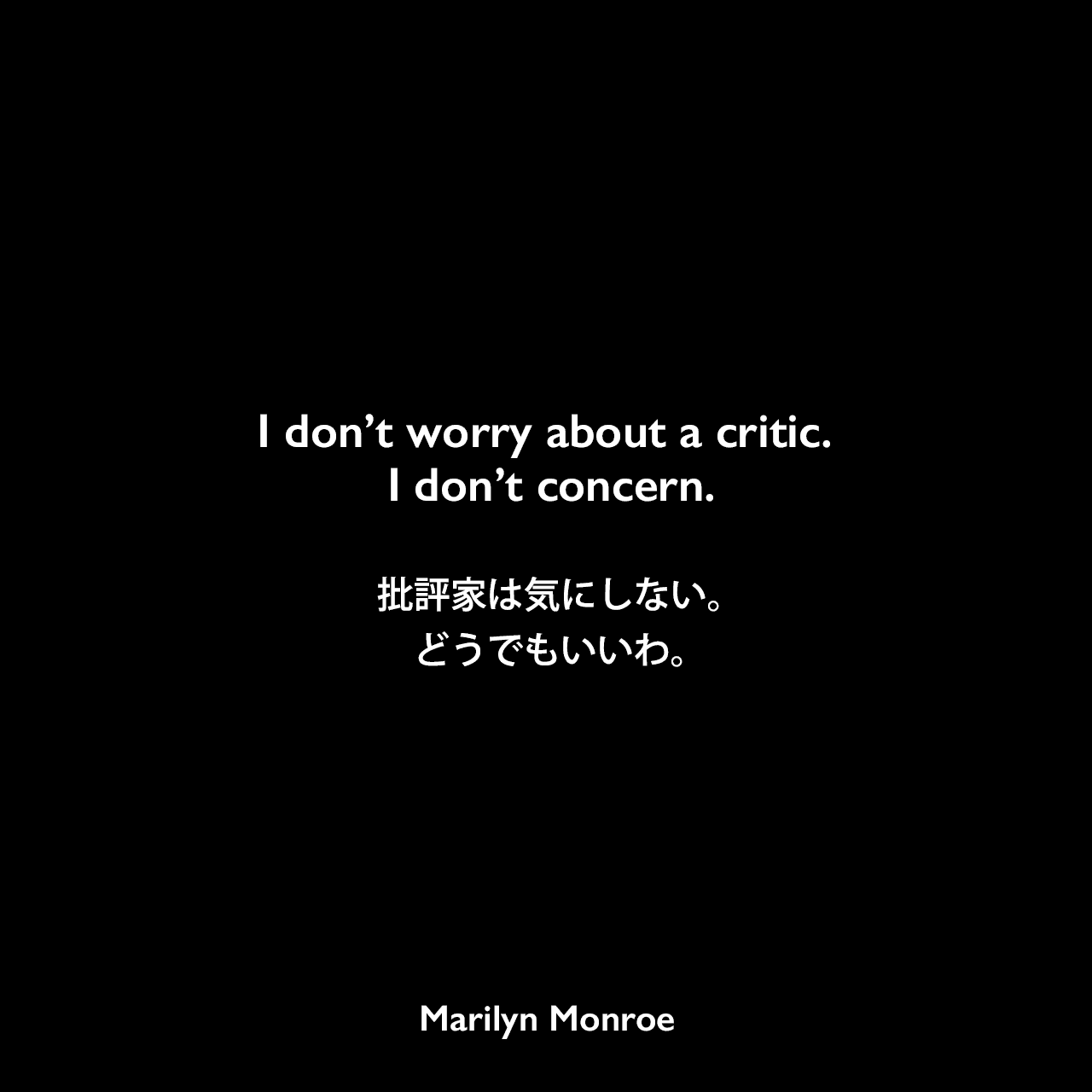 I don’t worry about a critic. I don’t concern.批評家は気にしない。どうでもいいわ。Marilyn Monroe
