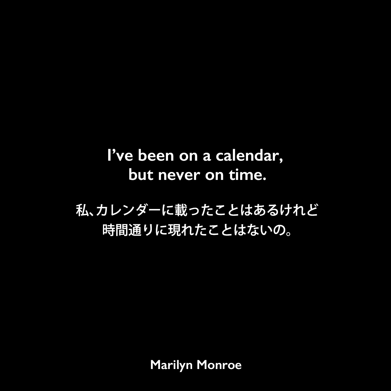 I’ve been on a calendar, but never on time.私、カレンダーに載ったことはあるけれど、時間通りに現れたことはないの。Marilyn Monroe