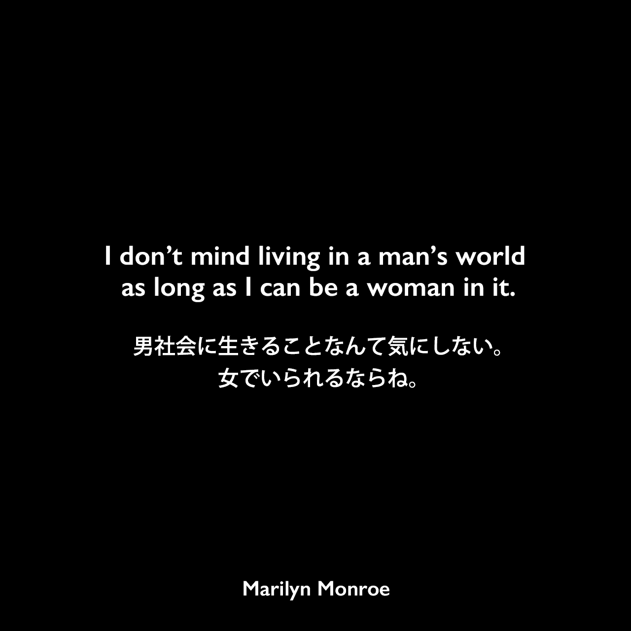 I don’t mind living in a man’s world as long as I can be a woman in it.男社会に生きることなんて気にしない。女でいられるならね。Marilyn Monroe