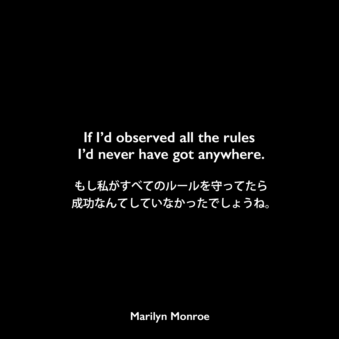 If I’d observed all the rules I’d never have got anywhere.もし私がすべてのルールを守ってたら、成功なんてしていなかったでしょうね。Marilyn Monroe