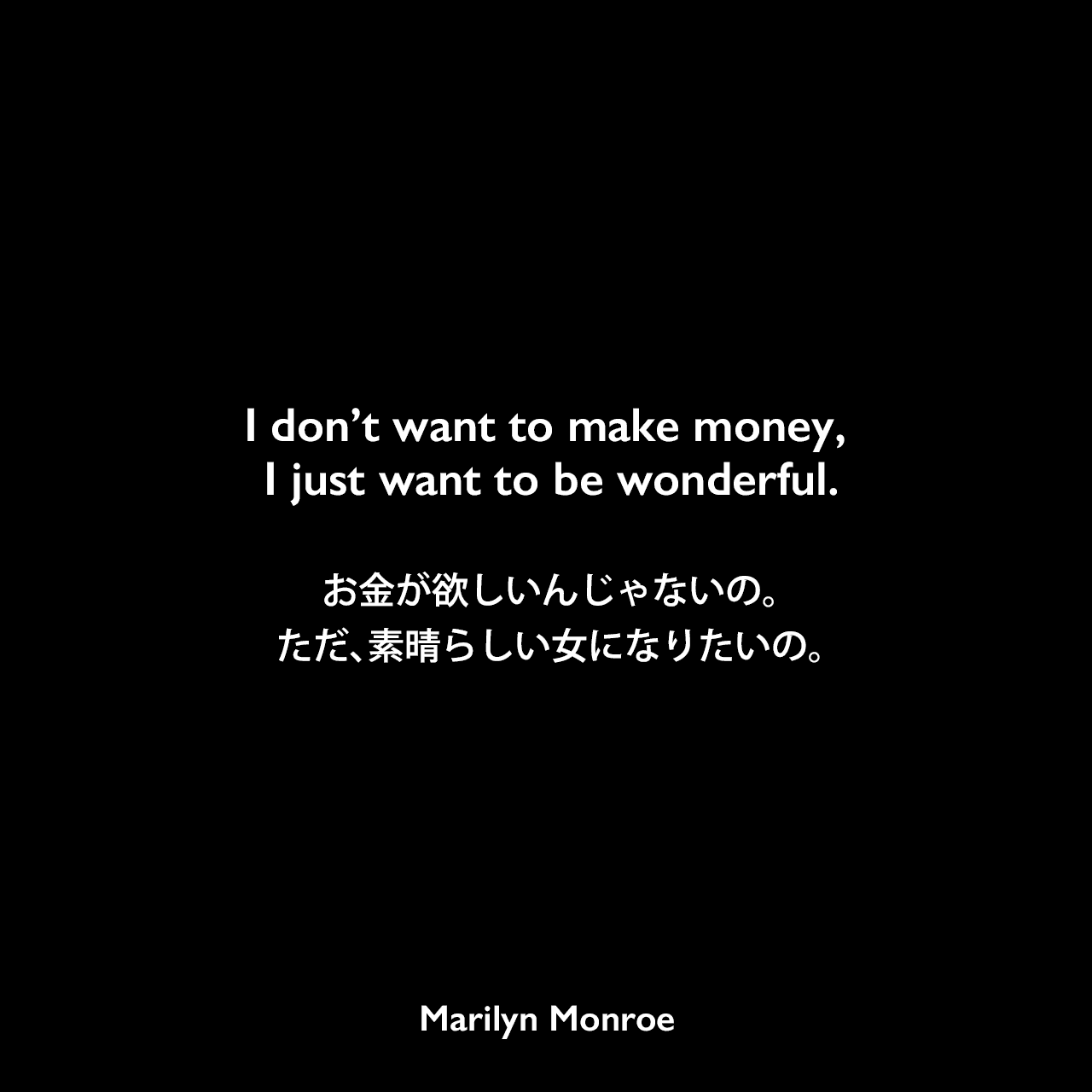 I don’t want to make money, I just want to be wonderful.お金が欲しいんじゃないの。ただ、素晴らしい女になりたいの。Marilyn Monroe