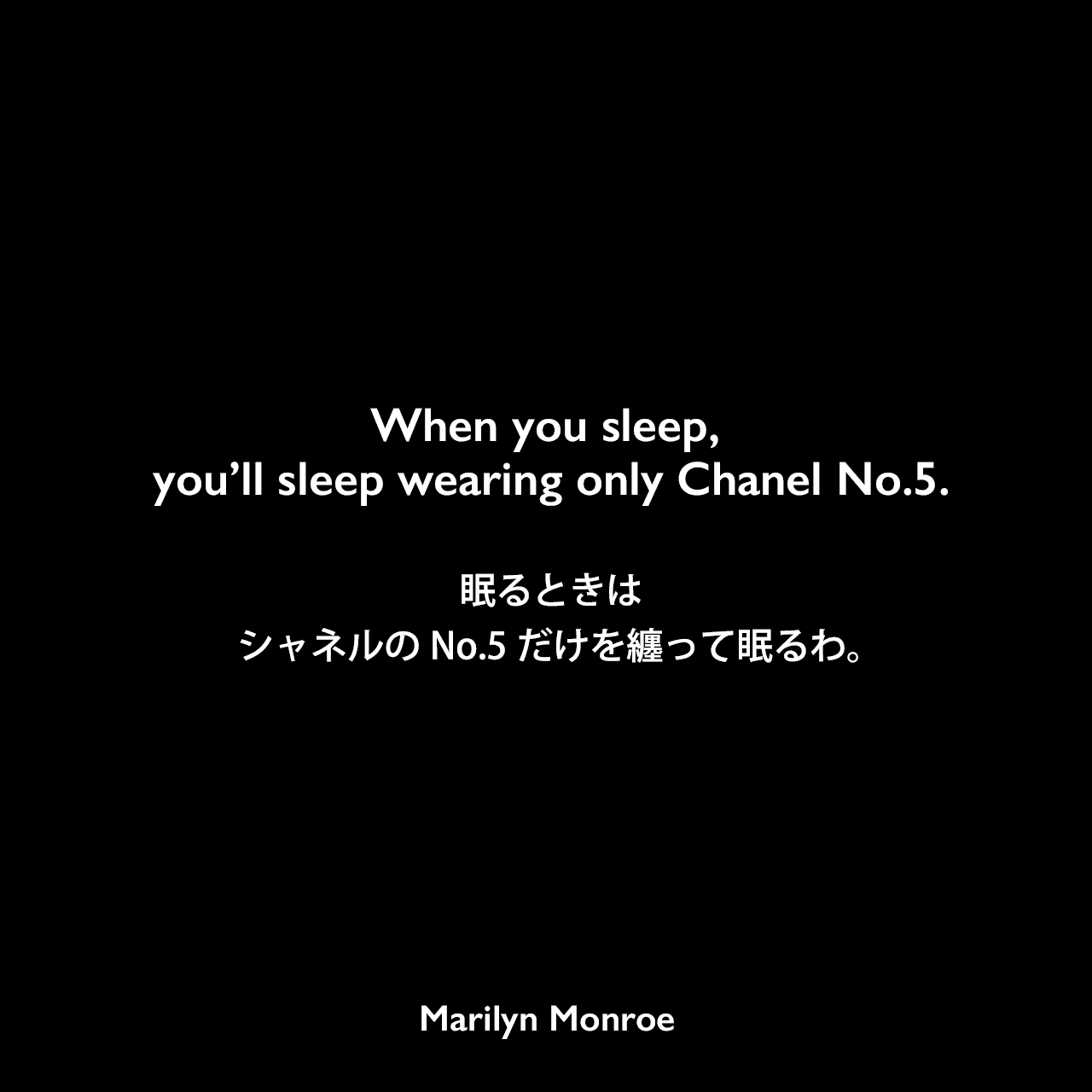 When you sleep, you’ll sleep wearing only Chanel No.5.眠るときは、シャネルのNo.5だけを纏って眠るわ。Marilyn Monroe