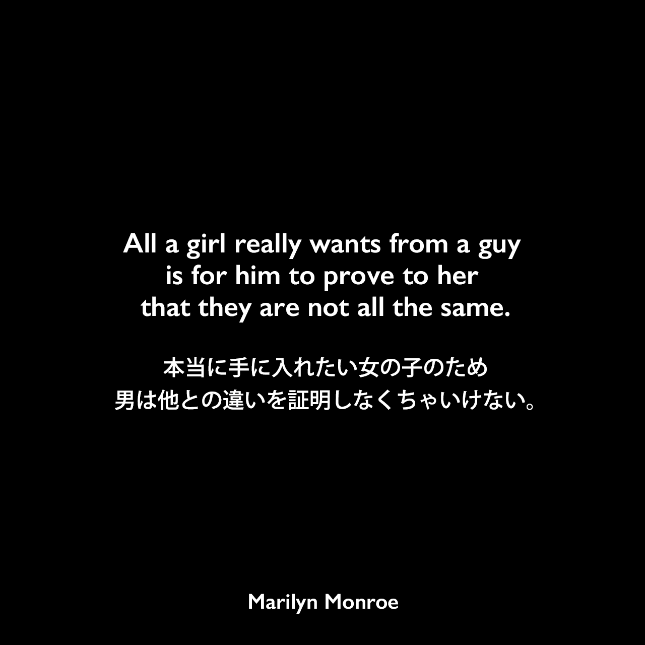 All a girl really wants from a guy is for him to prove to her that they are not all the same.本当に手に入れたい女の子のため、男は他との違いを証明しなくちゃいけない。