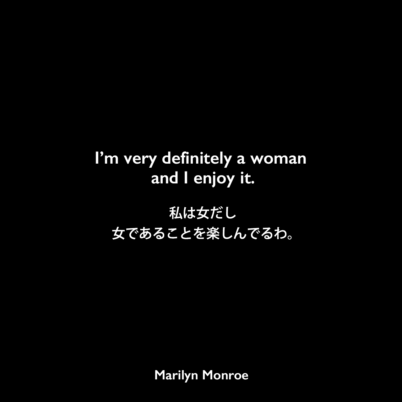 I’m very definitely a woman and I enjoy it.私は女だし、女であることを楽しんでるわ。Marilyn Monroe