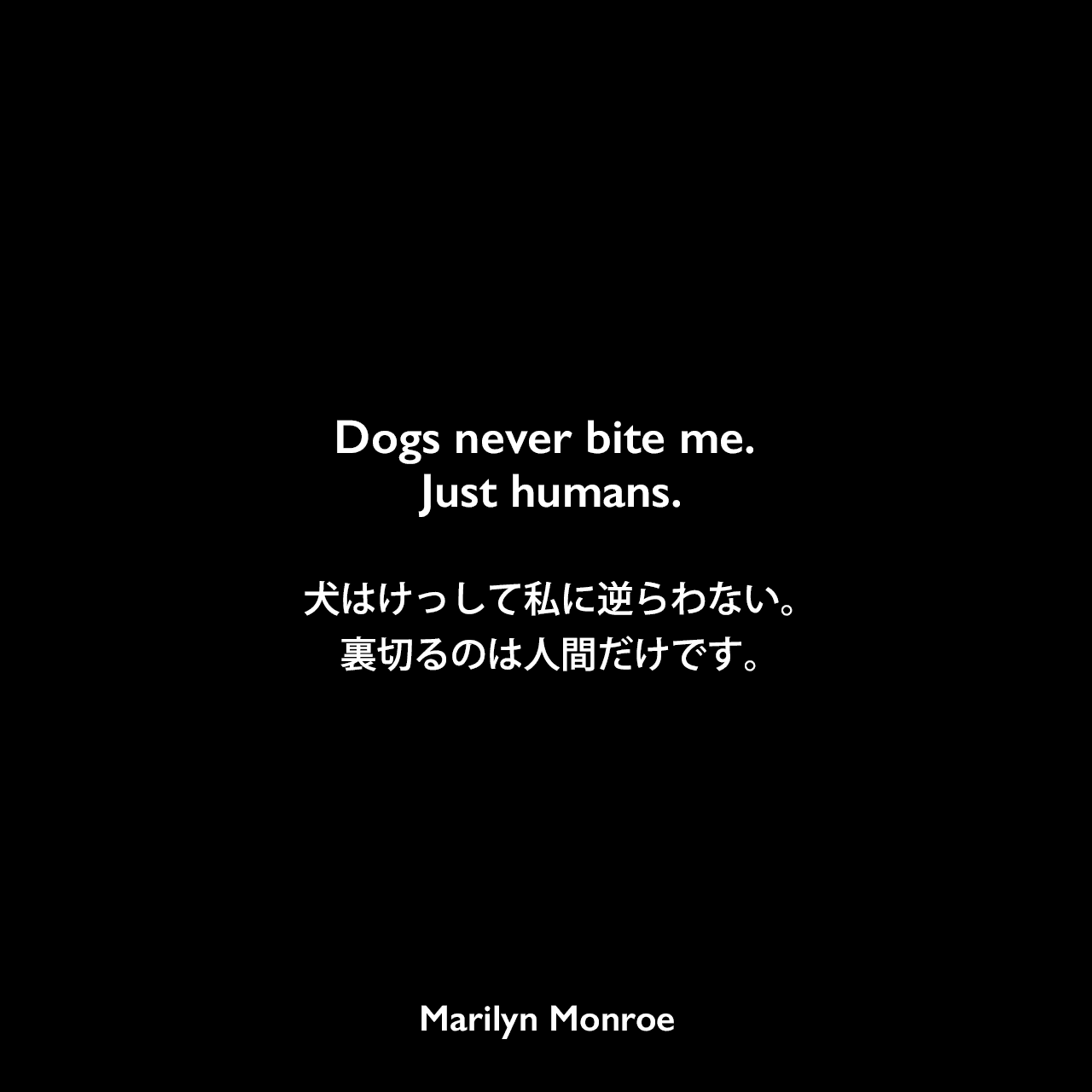 Dogs never bite me. Just humans.犬はけっして私に逆らわない。裏切るのは人間だけです。Marilyn Monroe