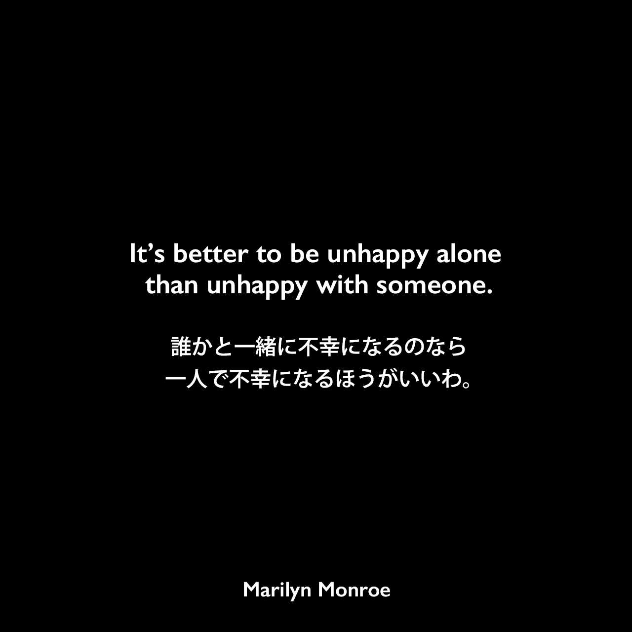 It’s better to be unhappy alone than unhappy with someone.誰かと一緒に不幸になるのなら、一人で不幸になるほうがいいわ。Marilyn Monroe