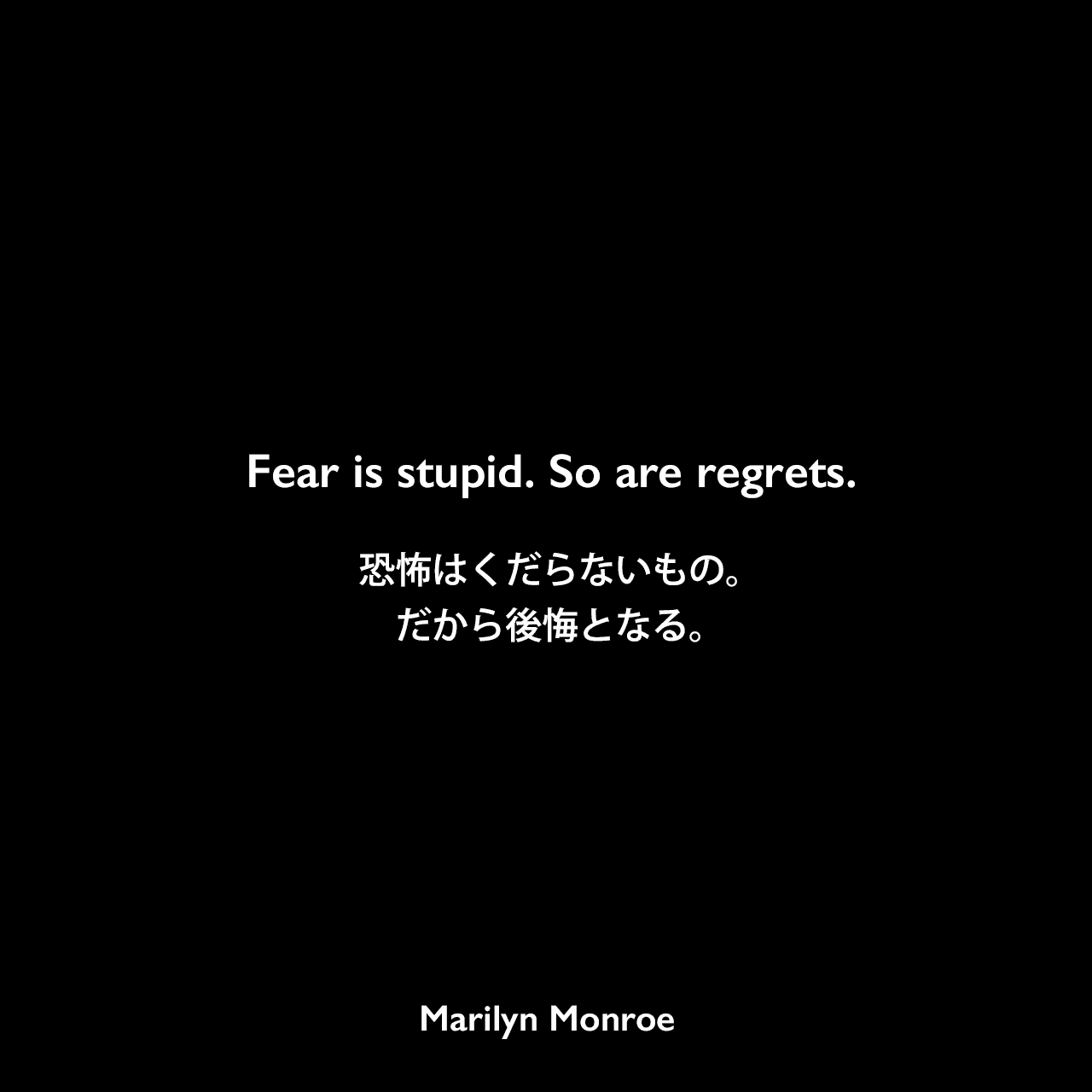 Fear is stupid. So are regrets.恐怖はくだらないもの。だから後悔となる。Marilyn Monroe