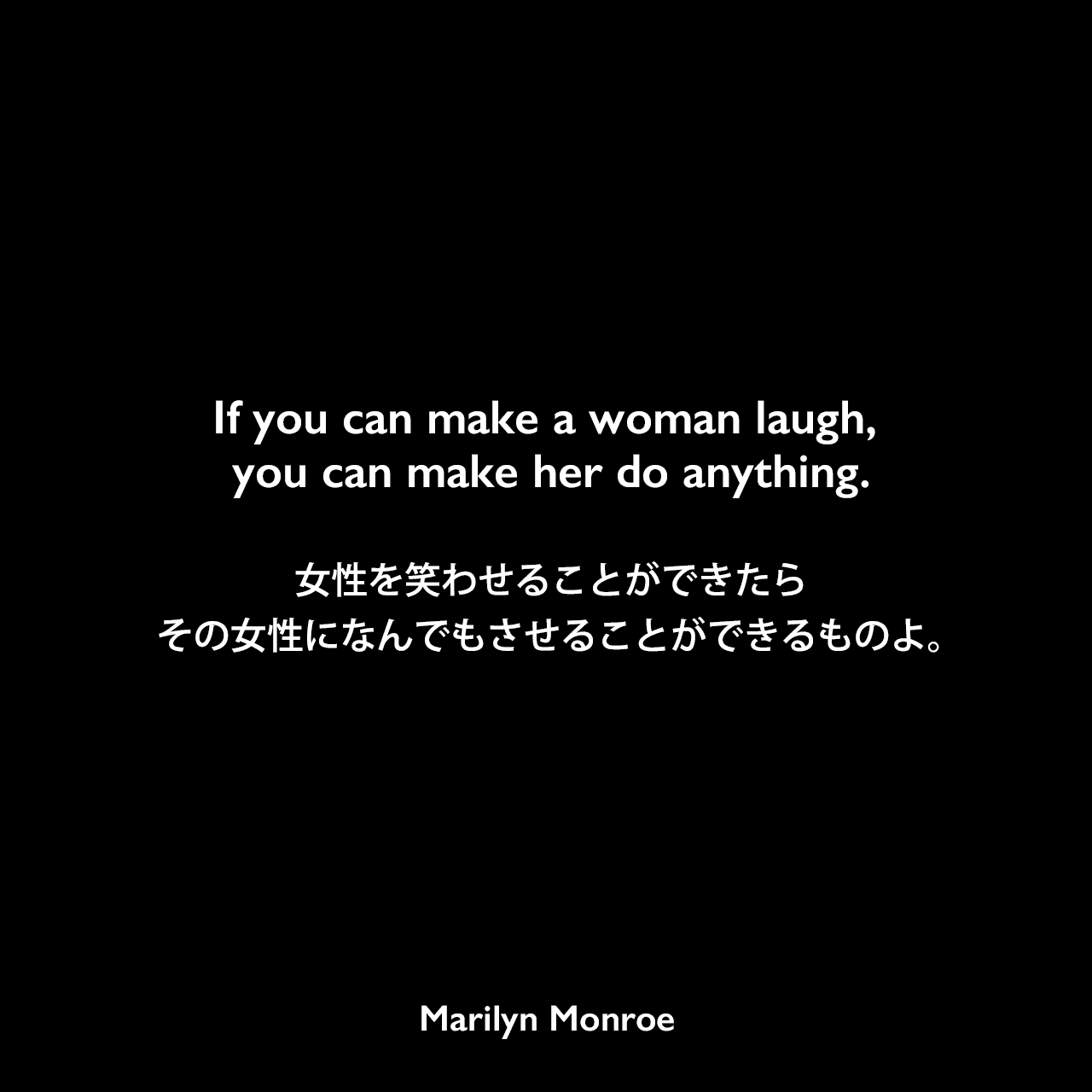 If you can make a woman laugh, you can make her do anything.女性を笑わせることができたら、その女性になんでもさせることができるものよ。Marilyn Monroe