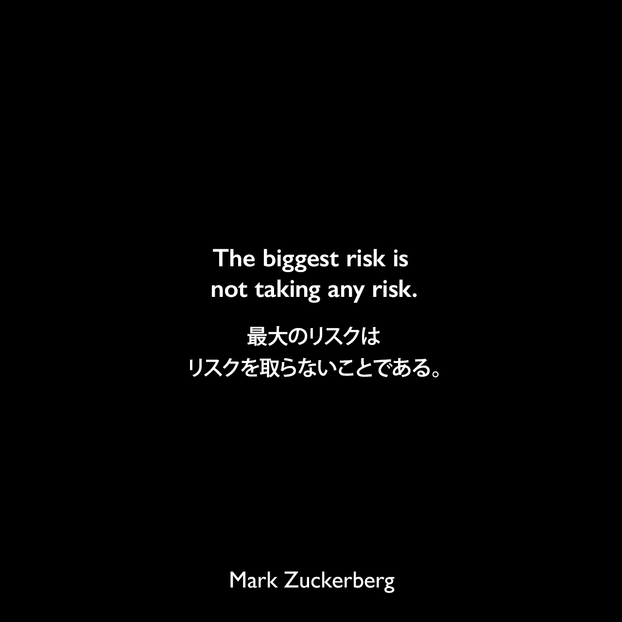 The biggest risk is not taking any risk.最大のリスクは、リスクを取らないことである。Mark Zuckerberg