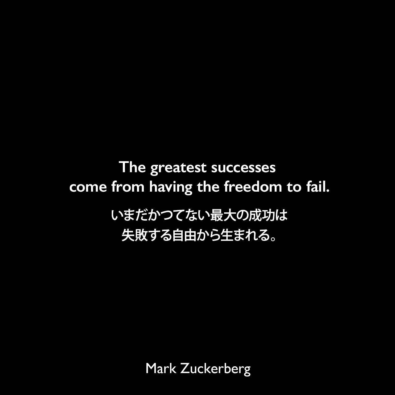 The greatest successes come from having the freedom to fail.いまだかつてない最大の成功は 、失敗する自由から生まれる。- 2017年 ハーバード大学の卒業式でスピーチよりMark Zuckerberg
