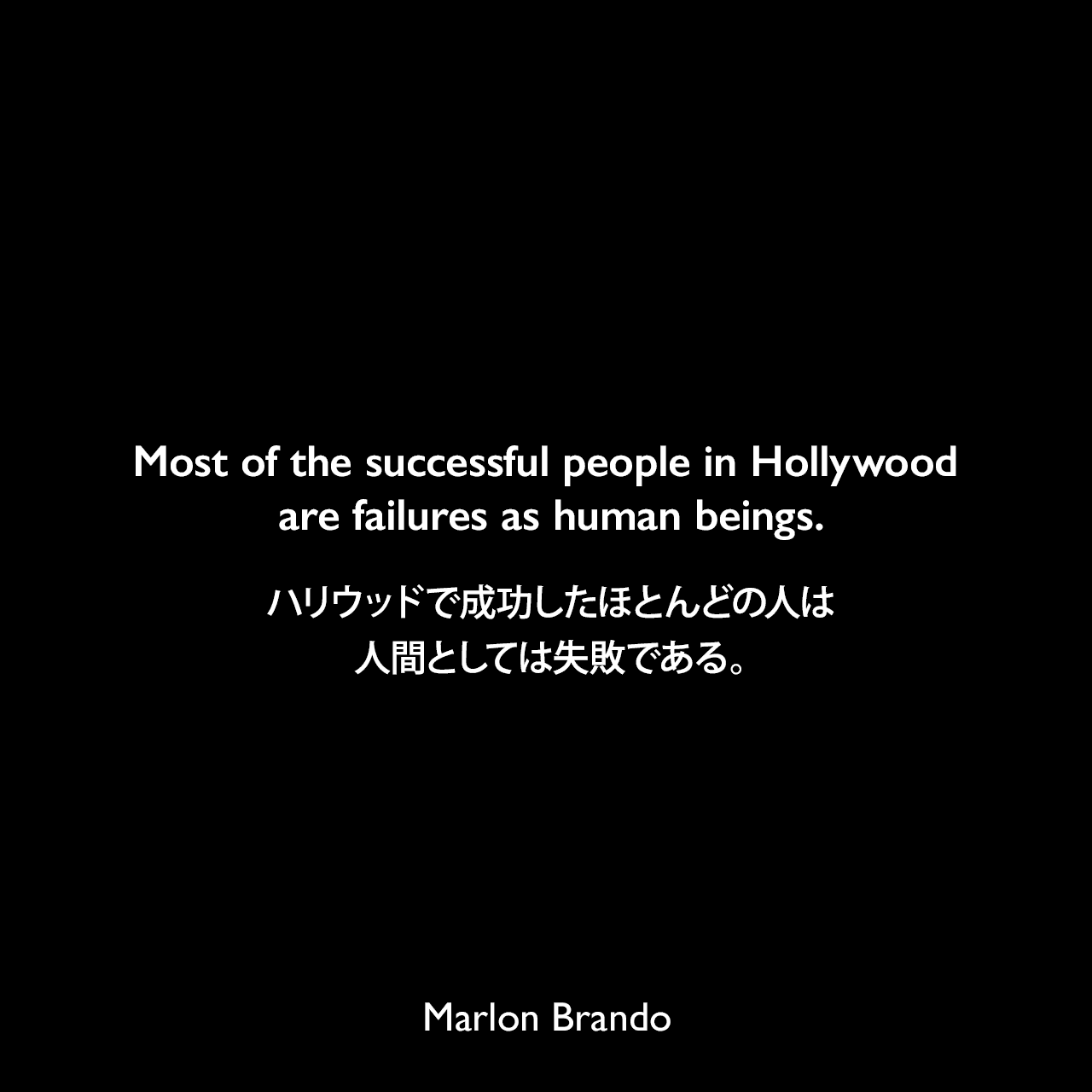 Most of the successful people in Hollywood are failures as human beings.ハリウッドで成功したほとんどの人は、人間としては失敗である。Marlon Brando