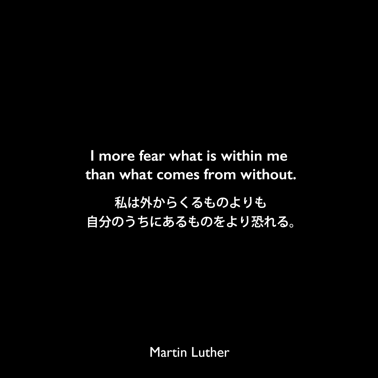 I more fear what is within me than what comes from without.私は外からくるものよりも自分のうちにあるものをより恐れる。Martin Luther