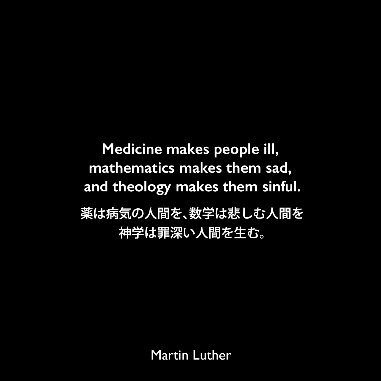 Medicine makes people ill, mathematics makes them sad, and theology makes them sinful.薬は病気の人間を、数学は悲しむ人間を、神学は罪深い人間を生む。Martin Luther