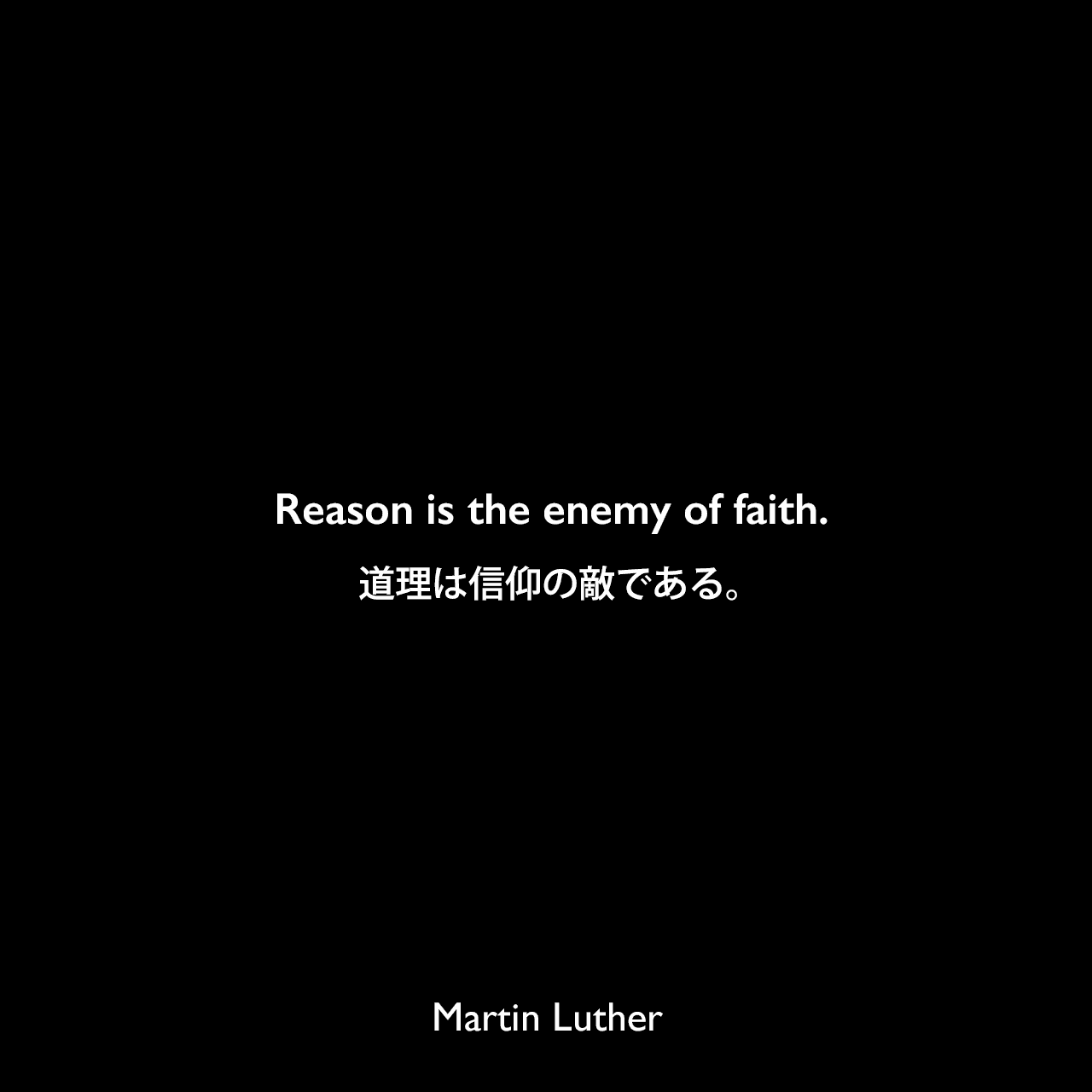 Reason is the enemy of faith.道理は信仰の敵である。- マルティン・ルターによる本「Table Talk」よりMartin Luther