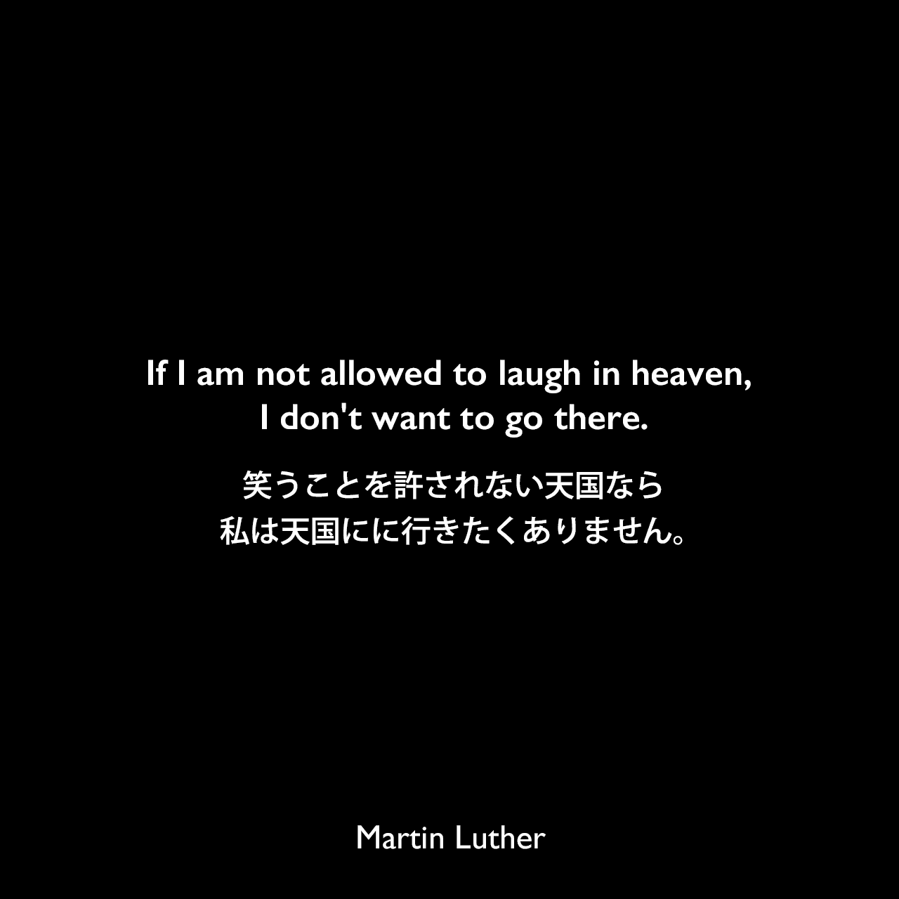 If I am not allowed to laugh in heaven, I don't want to go there.笑うことを許されない天国なら、私は天国にに行きたくありません。Martin Luther