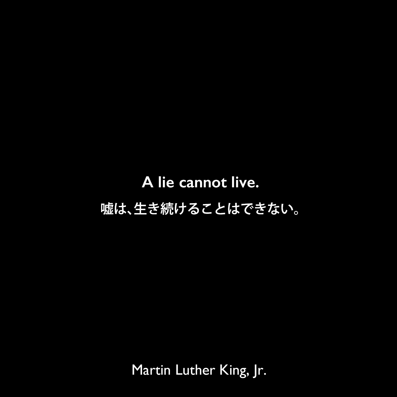 A lie cannot live.嘘は、生き続けることはできない。Martin Luther King, Jr.