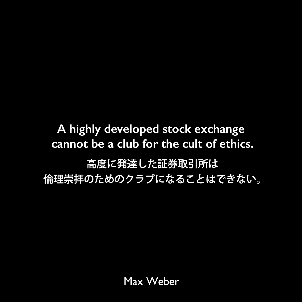 A highly developed stock exchange cannot be a club for the cult of ethics.高度に発達した証券取引所は、倫理崇拝のためのクラブになることはできない。Max Weber