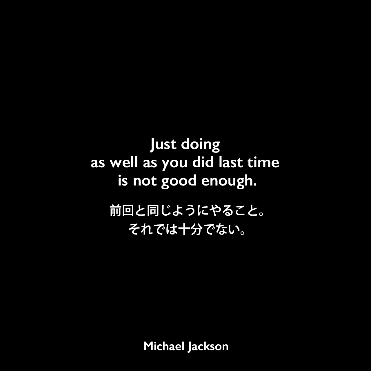 Just doing as well as you did last time is not good enough.前回と同じようにやること。それでは十分でない。Michael Jackson