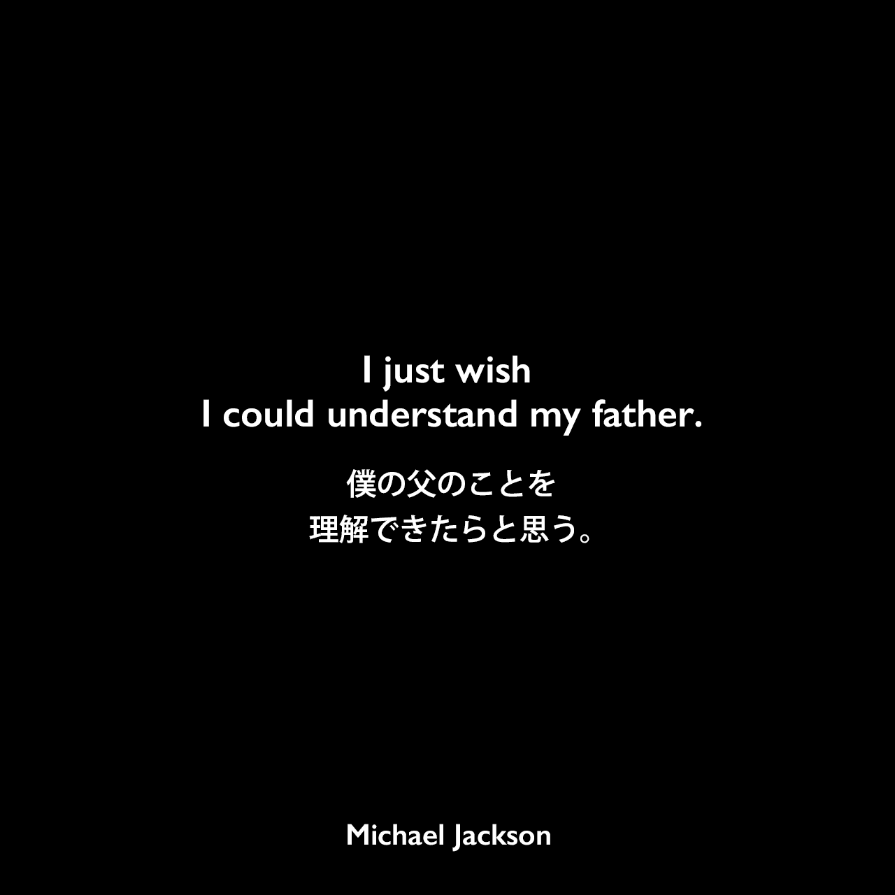 I just wish I could understand my father.僕の父のことを理解できたらと思う。Michael Jackson