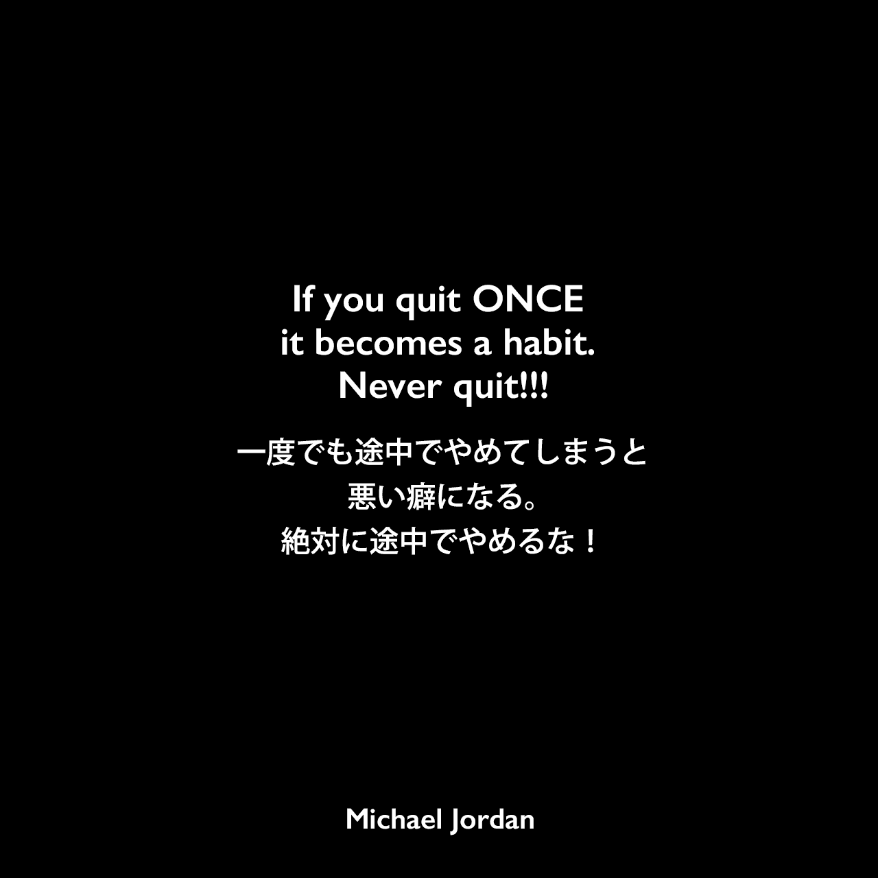 If you quit ONCE it becomes a habit. Never quit!!!一度でも途中でやめてしまうと、悪い癖になる。絶対に途中でやめるな！Michael Jordan